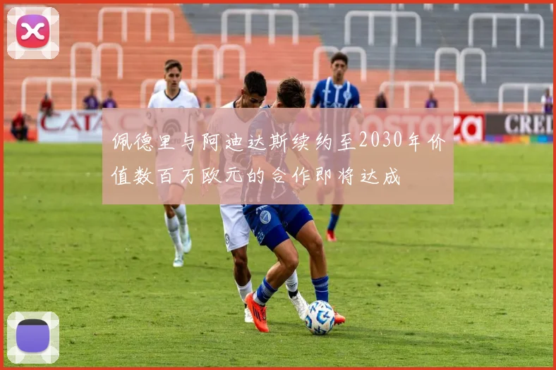 佩德里与阿迪达斯续约至2030年价值数百万欧元的合作即将达成