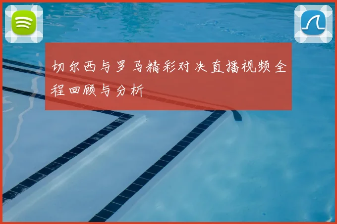 切尔西与罗马精彩对决直播视频全程回顾与分析