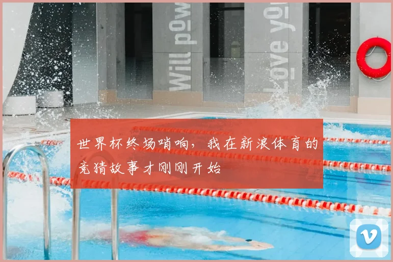 世界杯终场哨响，我在新浪体育的竞猜故事才刚刚开始