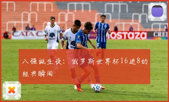 八强诞生夜：俄罗斯世界杯16进8的经典瞬间