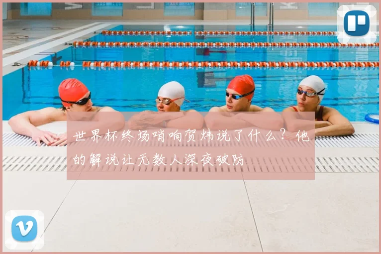 世界杯终场哨响贺炜说了什么？他的解说让无数人深夜破防