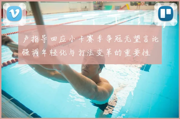 卢指导回应小卡赛季争冠无望言论强调年轻化与打法变革的重要性