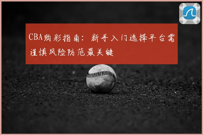 CBA购彩指南：新手入门选择平台需谨慎风险防范最关键