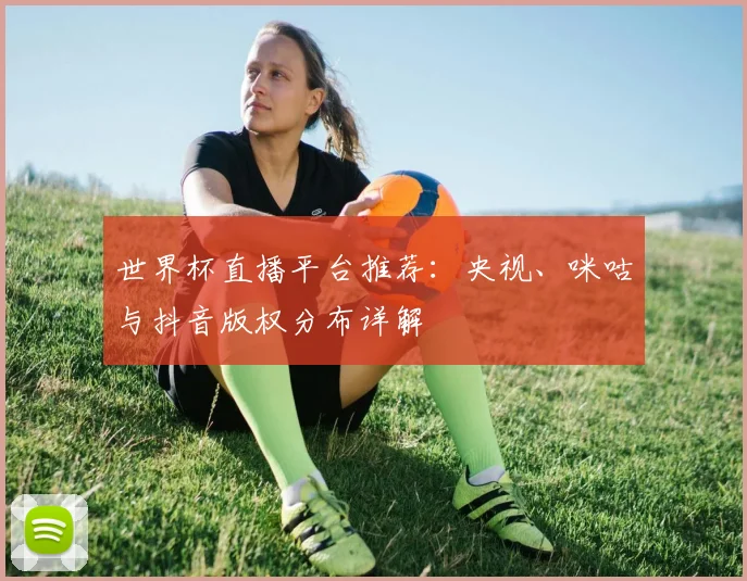 世界杯直播平台推荐：央视、咪咕与抖音版权分布详解