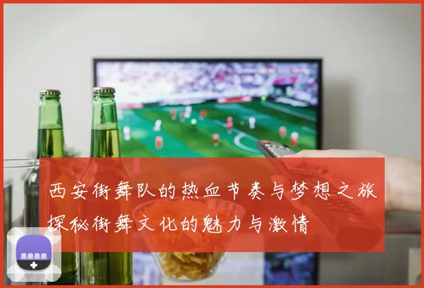 西安街舞队的热血节奏与梦想之旅探秘街舞文化的魅力与激情