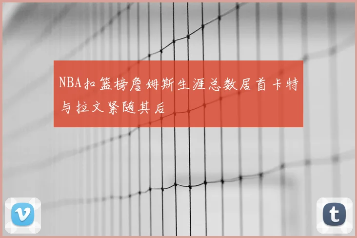 NBA扣篮榜詹姆斯生涯总数居首卡特与拉文紧随其后